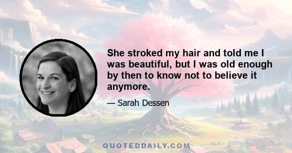 She stroked my hair and told me I was beautiful, but I was old enough by then to know not to believe it anymore.