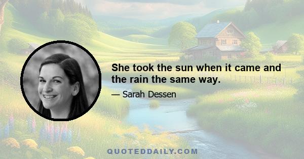 She took the sun when it came and the rain the same way.