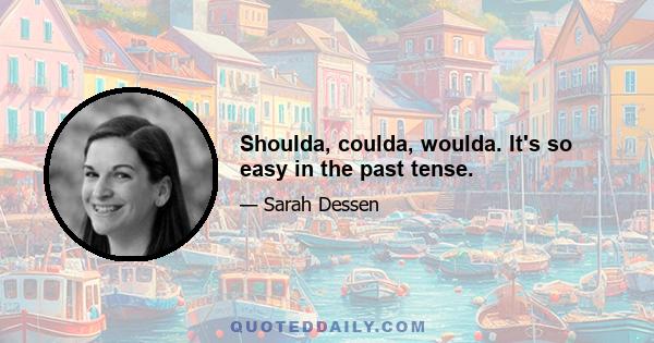 Shoulda, coulda, woulda. It's so easy in the past tense.