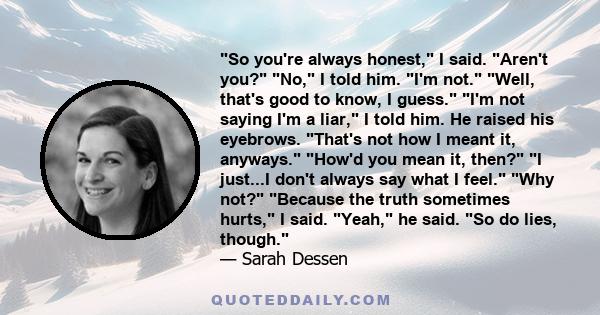 So you're always honest, I said. Aren't you? No, I told him. I'm not. Well, that's good to know, I guess. I'm not saying I'm a liar, I told him. He raised his eyebrows. That's not how I meant it, anyways. How'd you mean 