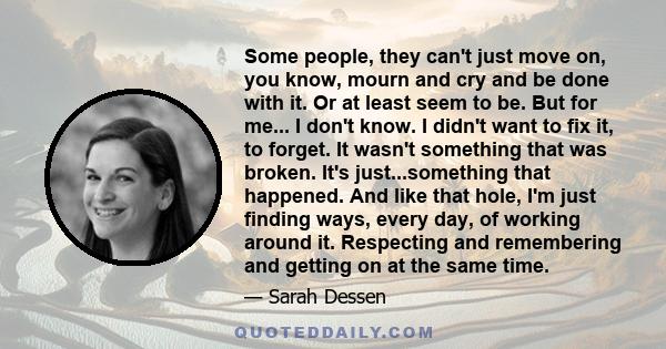 Some people, they can't just move on, you know, mourn and cry and be done with it. Or at least seem to be. But for me... I don't know. I didn't want to fix it, to forget. It wasn't something that was broken. It's