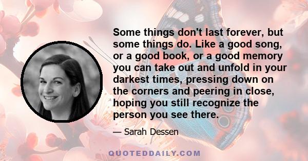 Some things don't last forever, but some things do. Like a good song, or a good book, or a good memory you can take out and unfold in your darkest times, pressing down on the corners and peering in close, hoping you