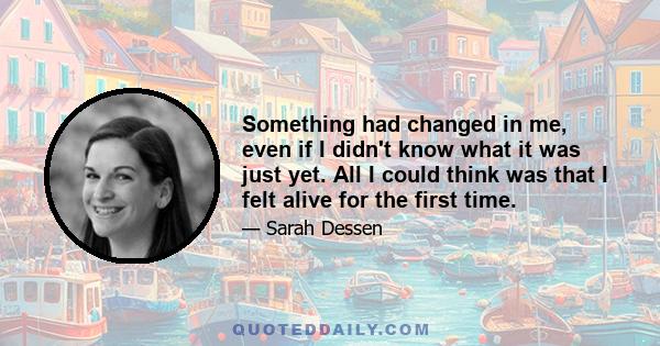 Something had changed in me, even if I didn't know what it was just yet. All I could think was that I felt alive for the first time.