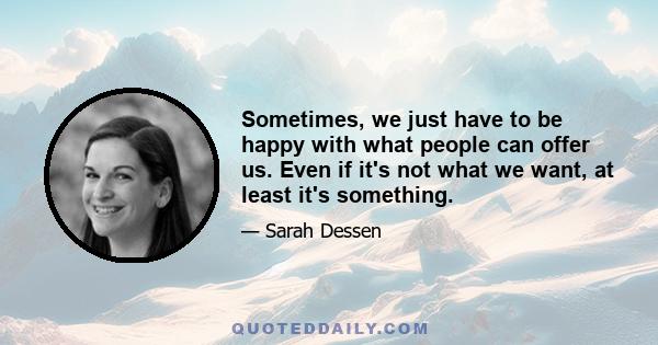 Sometimes, we just have to be happy with what people can offer us. Even if it's not what we want, at least it's something.