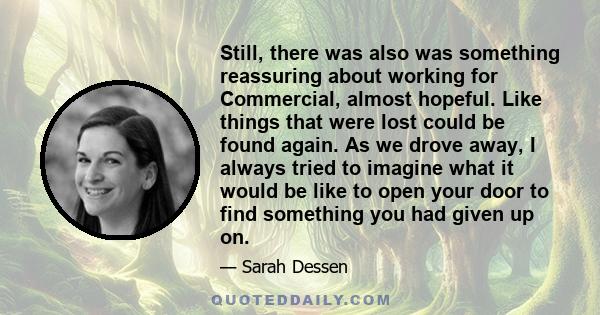 Still, there was also was something reassuring about working for Commercial, almost hopeful. Like things that were lost could be found again. As we drove away, I always tried to imagine what it would be like to open