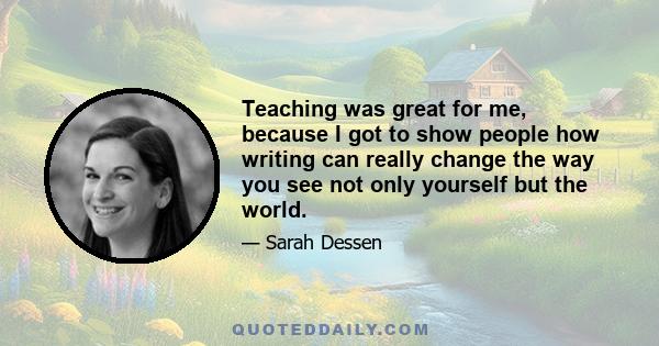 Teaching was great for me, because I got to show people how writing can really change the way you see not only yourself but the world.