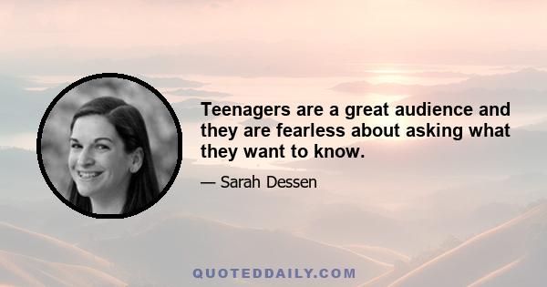 Teenagers are a great audience and they are fearless about asking what they want to know.