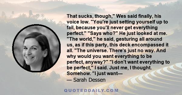 That sucks, though, Wes said finally, his voice low. You're just setting yourself up to fail, because you'll never get everything perfect. Says who? He just looked at me. The world, he said, gesturing all around us, as