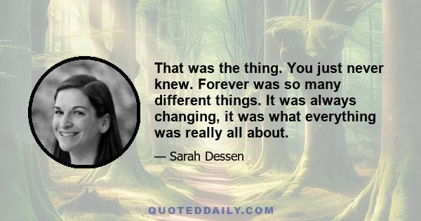 That was the thing. You just never knew. Forever was so many different things. It was always changing, it was what everything was really all about.