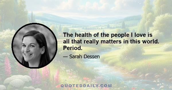 The health of the people I love is all that really matters in this world. Period.