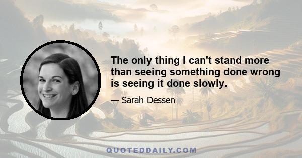 The only thing I can't stand more than seeing something done wrong is seeing it done slowly.