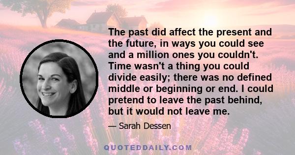 The past did affect the present and the future, in ways you could see and a million ones you couldn't. Time wasn't a thing you could divide easily; there was no defined middle or beginning or end. I could pretend to