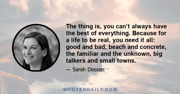 The thing is, you can’t always have the best of everything. Because for a life to be real, you need it all: good and bad, beach and concrete, the familiar and the unknown, big talkers and small towns.