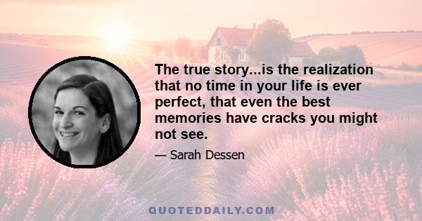 The true story...is the realization that no time in your life is ever perfect, that even the best memories have cracks you might not see.