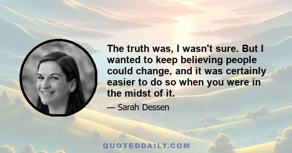 The truth was, I wasn't sure. But I wanted to keep believing people could change, and it was certainly easier to do so when you were in the midst of it.