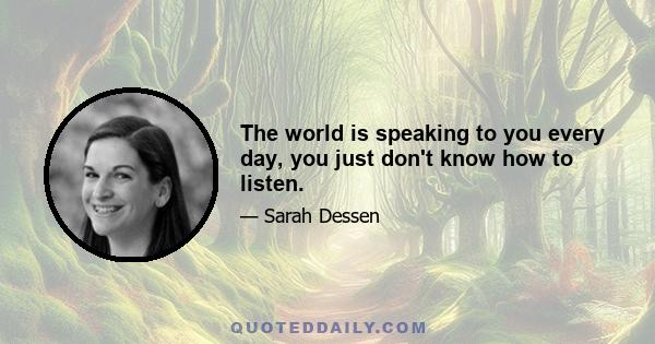 The world is speaking to you every day, you just don't know how to listen.