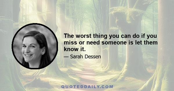 The worst thing you can do if you miss or need someone is let them know it.