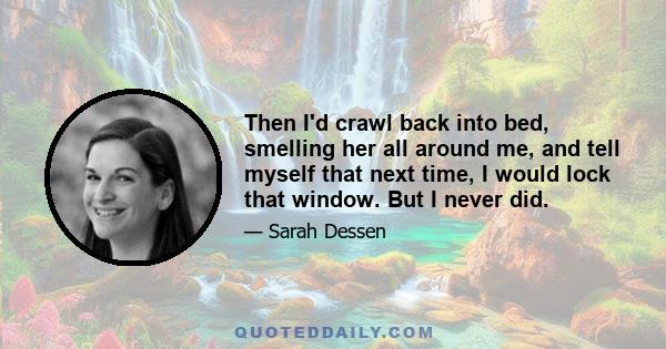 Then I'd crawl back into bed, smelling her all around me, and tell myself that next time, I would lock that window. But I never did.