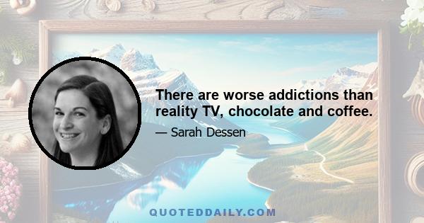 There are worse addictions than reality TV, chocolate and coffee.