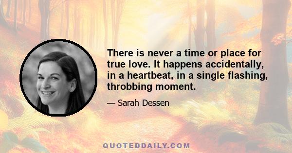 There is never a time or place for true love. It happens accidentally, in a heartbeat, in a single flashing, throbbing moment.