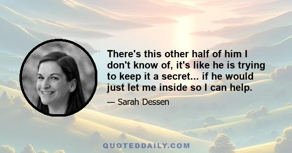 There's this other half of him I don't know of, it's like he is trying to keep it a secret... if he would just let me inside so I can help.