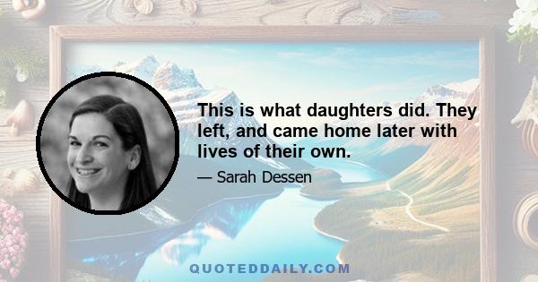 This is what daughters did. They left, and came home later with lives of their own.