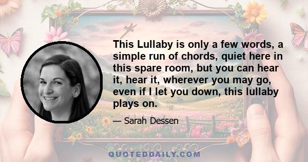 This Lullaby is only a few words, a simple run of chords, quiet here in this spare room, but you can hear it, hear it, wherever you may go, even if I let you down, this lullaby plays on.