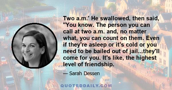 Two a.m.' He swallowed, then said, You know. The person you can call at two a.m. and, no matter what, you can count on them. Even if they're asleep or it's cold or you need to be bailed out of jail...they'll come for