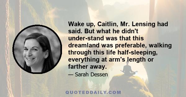 Wake up, Caitlin, Mr. Lensing had said. But what he didn't under­stand was that this dreamland was preferable, walking through this life half-sleeping, everything at arm's length or farther away.