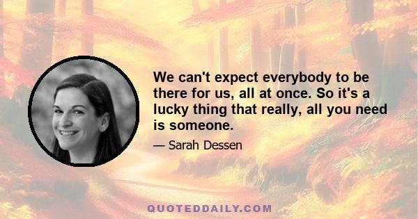 We can't expect everybody to be there for us, all at once. So it's a lucky thing that really, all you need is someone.