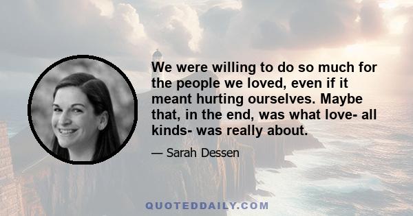 We were willing to do so much for the people we loved, even if it meant hurting ourselves. Maybe that, in the end, was what love- all kinds- was really about.