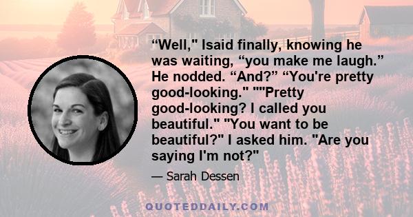 “Well, Isaid finally, knowing he was waiting, “you make me laugh.” He nodded. “And?” “You're pretty good-looking. Pretty good-looking? I called you beautiful. You want to be beautiful? I asked him. Are you saying I'm