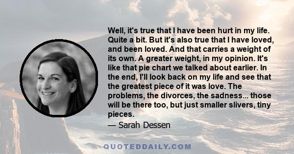 Well, it's true that I have been hurt in my life. Quite a bit. But it's also true that I have loved, and been loved. And that carries a weight of its own. A greater weight, in my opinion. It's like that pie chart we