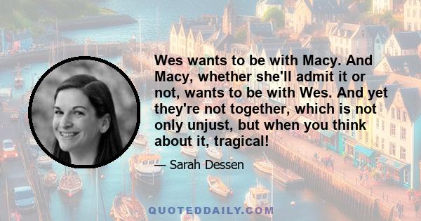 Wes wants to be with Macy. And Macy, whether she'll admit it or not, wants to be with Wes. And yet they're not together, which is not only unjust, but when you think about it, tragical!