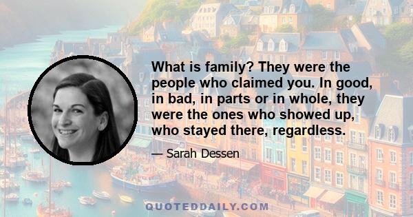 What is family? They were the people who claimed you. In good, in bad, in parts or in whole, they were the ones who showed up, who stayed in there, regardless. It wasn't just about blood relations or shared chromosomes, 