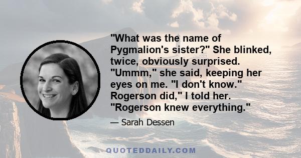 What was the name of Pygmalion's sister? She blinked, twice, obviously surprised. Ummm, she said, keeping her eyes on me. I don't know. Rogerson did, I told her. Rogerson knew everything.