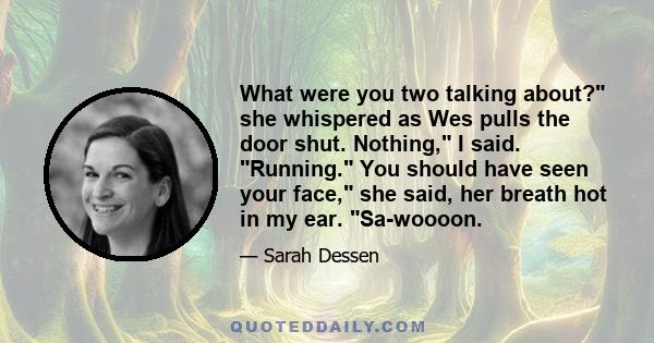 What were you two talking about? she whispered as Wes pulls the door shut. Nothing, I said. Running. You should have seen your face, she said, her breath hot in my ear. Sa-woooon.