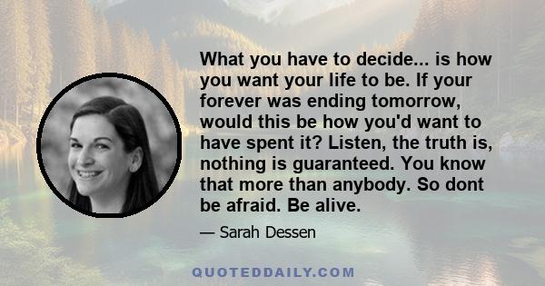 What you have to decide... is how you want your life to be. If your forever was ending tomorrow, would this be how you'd want to have spent it? Listen, the truth is, nothing is guaranteed. You know that more than