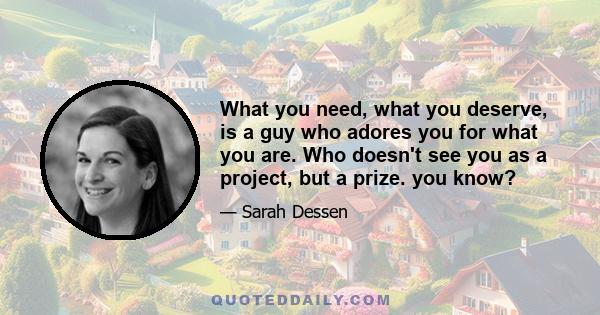 What you need, what you deserve, is a guy who adores you for what you are. Who doesn't see you as a project, but a prize. you know?