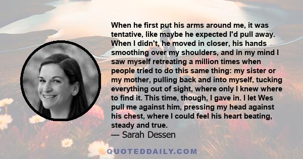 When he first put his arms around me, it was tentative, like maybe he expected I'd pull away. When I didn't, he moved in closer, his hands smoothing over my shoulders, and in my mind I saw myself retreating a million