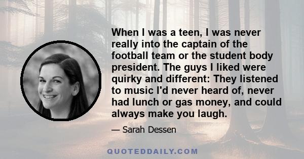 When I was a teen, I was never really into the captain of the football team or the student body president. The guys I liked were quirky and different: They listened to music I'd never heard of, never had lunch or gas