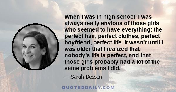 When I was in high school, I was always really envious of those girls who seemed to have everything: the perfect hair, perfect clothes, perfect boyfriend, perfect life. It wasn't until I was older that I realized that