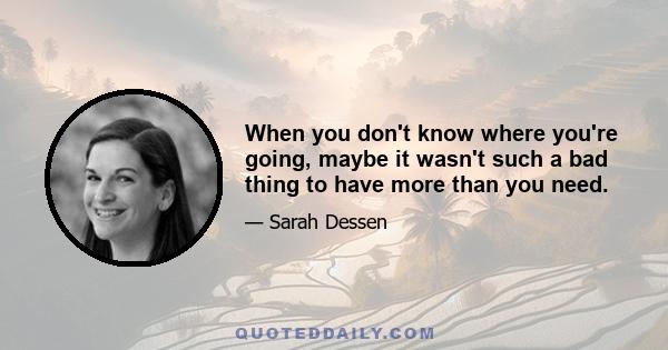 When you don't know where you're going, maybe it wasn't such a bad thing to have more than you need.