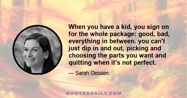 When you have a kid, you sign on for the whole package: good, bad, everything in between. you can't just dip in and out, picking and choosing the parts you want and quitting when it's not perfect.