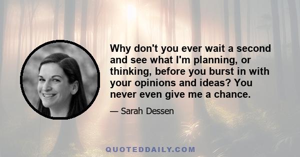 Why don't you ever wait a second and see what I'm planning, or thinking, before you burst in with your opinions and ideas? You never even give me a chance.