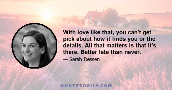 With love like that, you can't get pick about how it finds you or the details. All that matters is that it's there. Better late than never.