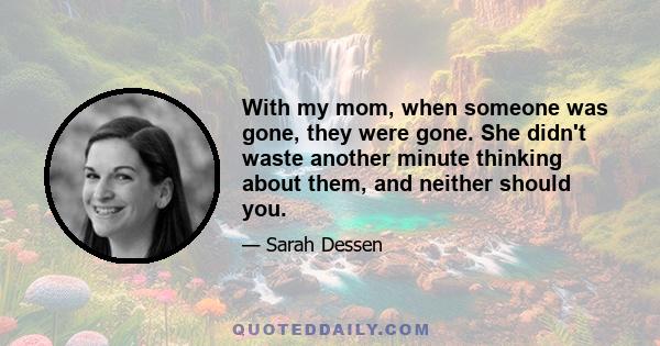 With my mom, when someone was gone, they were gone. She didn't waste another minute thinking about them, and neither should you.