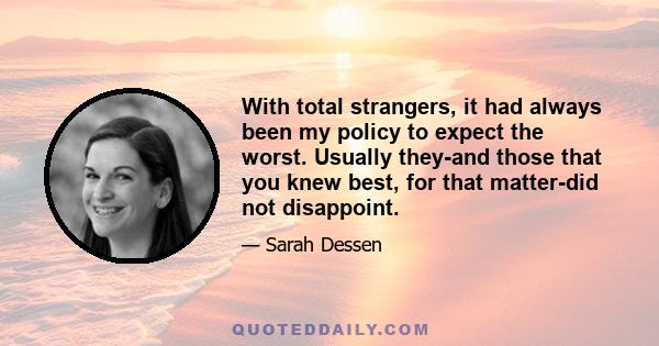 With total strangers, it had always been my policy to expect the worst. Usually they-and those that you knew best, for that matter-did not disappoint.