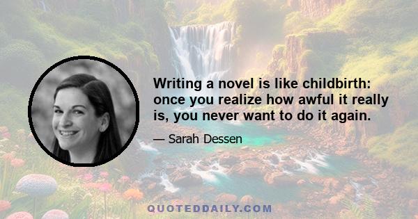 Writing a novel is like childbirth: once you realize how awful it really is, you never want to do it again.