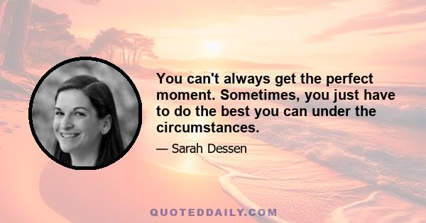 You can't always get the perfect moment. Sometimes, you just have to do the best you can under the circumstances.